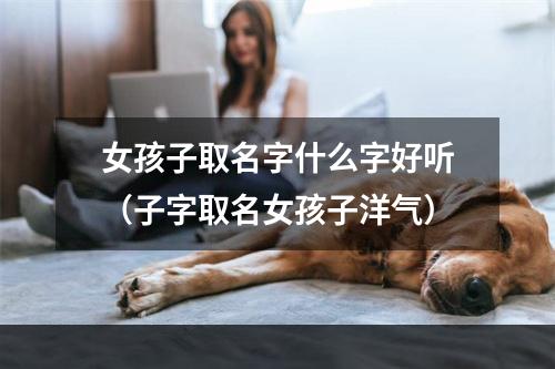 女孩子取名字什么字好听（子字取名女孩子洋气）