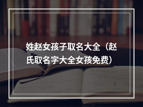 姓赵女孩子取名大全（赵氏取名字大全女孩免费）