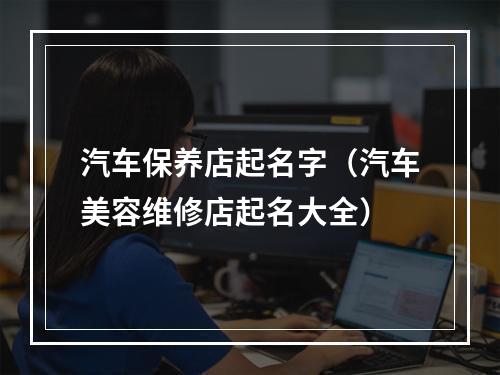 汽车保养店起名字（汽车美容维修店起名大全）