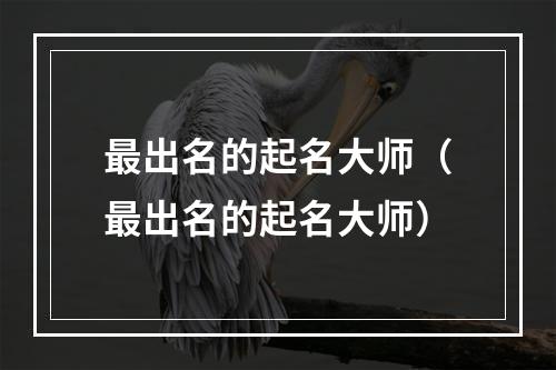 最出名的起名大师（最出名的起名大师）