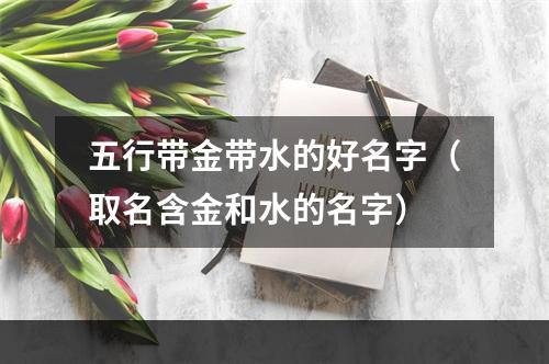 五行带金带水的好名字（取名含金和水的名字）