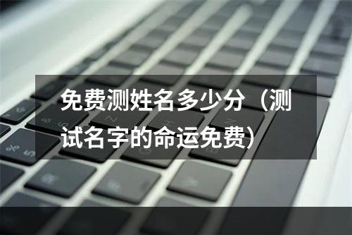 免费测姓名多少分（测试名字的命运免费）