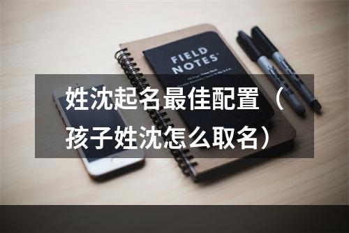 姓沈起名最佳配置（孩子姓沈怎么取名）