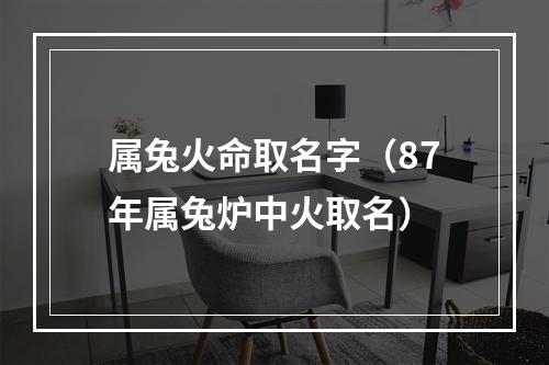 属兔火命取名字（87年属兔炉中火取名）