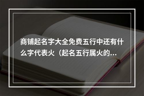 商铺起名字大全免费五行中还有什么字代表火（起名五行属火的字）