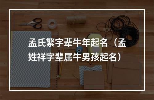 孟氏繁字辈牛年起名（孟姓祥字辈属牛男孩起名）