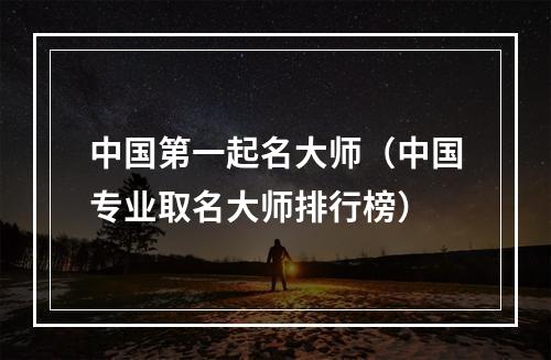中国第一起名大师（中国专业取名大师排行榜）