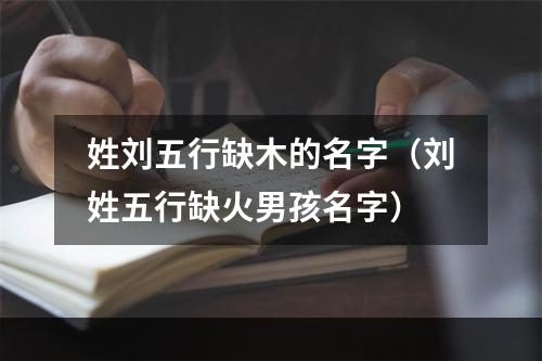 姓刘五行缺木的名字（刘姓五行缺火男孩名字）
