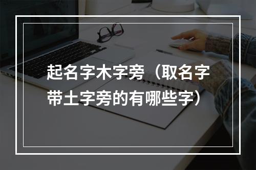 起名字木字旁（取名字带土字旁的有哪些字）