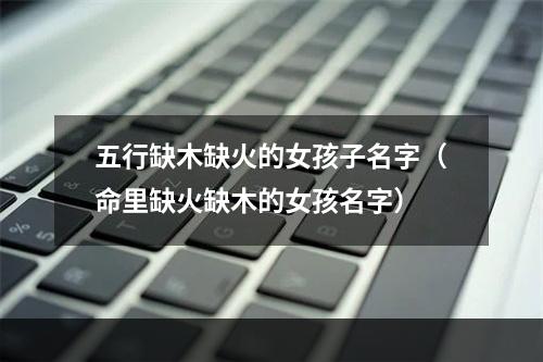 五行缺木缺火的女孩子名字（命里缺火缺木的女孩名字）