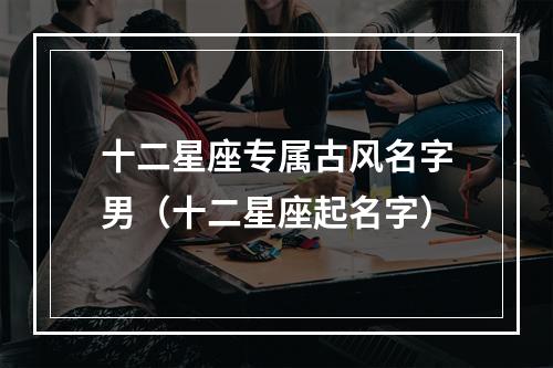 十二星座专属古风名字男（十二星座起名字）
