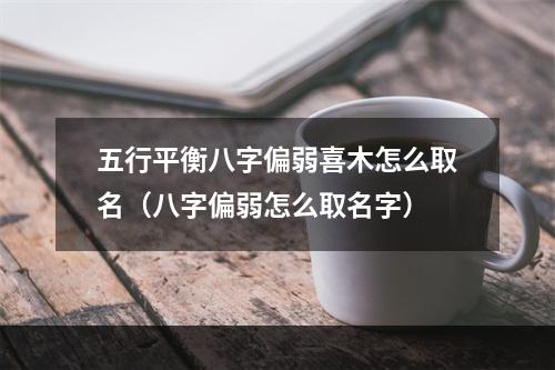 五行平衡八字偏弱喜木怎么取名（八字偏弱怎么取名字）