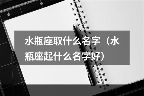 水瓶座取什么名字（水瓶座起什么名字好）