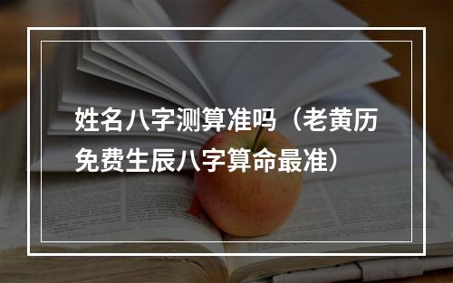 姓名八字测算准吗（老黄历免费生辰八字算命最准）