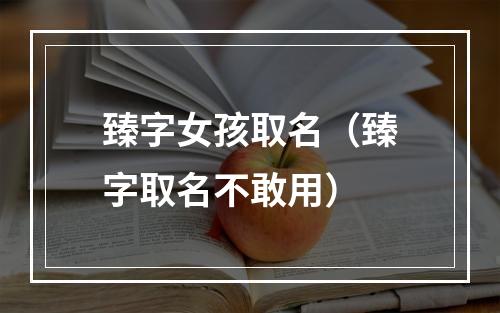 臻字女孩取名（臻字取名不敢用）