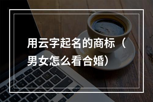 用云字起名的商标（男女怎么看合婚）