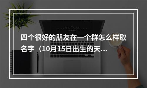 四个很好的朋友在一个群怎么样取名字（10月15日出生的天秤座最厉害）
