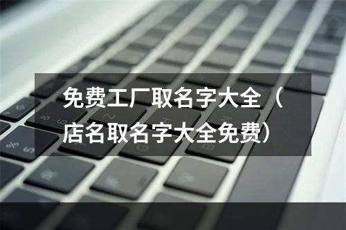 免费工厂取名字大全（店名取名字大全免费）