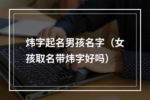 炜字起名男孩名字（女孩取名带炜字好吗）