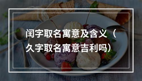 闰字取名寓意及含义（久字取名寓意吉利吗）