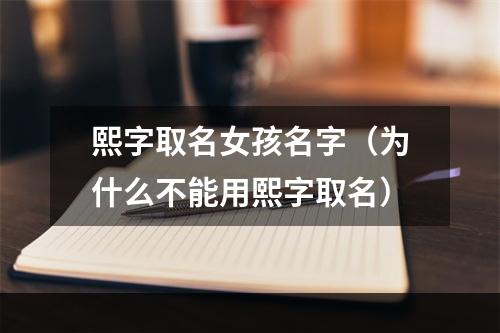 熙字取名女孩名字（为什么不能用熙字取名）
