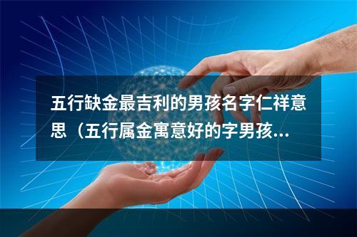 五行缺金最吉利的男孩名字仁祥意思（五行属金寓意好的字男孩）