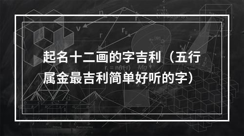 起名十二画的字吉利（五行属金最吉利简单好听的字）