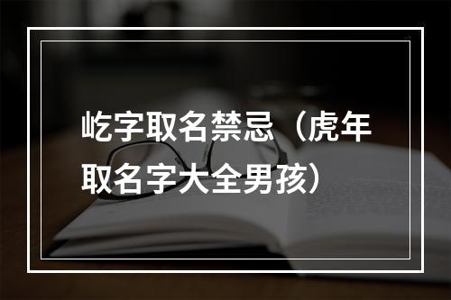 屹字取名禁忌（虎年取名字大全男孩）