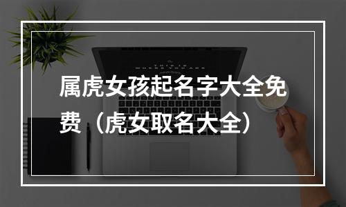 属虎女孩起名字大全免费（虎女取名大全）