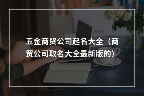 五金商贸公司起名大全（商贸公司取名大全最新版的）