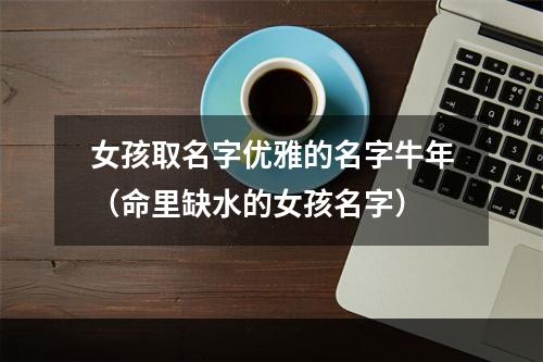 女孩取名字优雅的名字牛年（命里缺水的女孩名字）