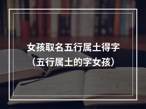 女孩取名五行属土得字（五行属土的字女孩）