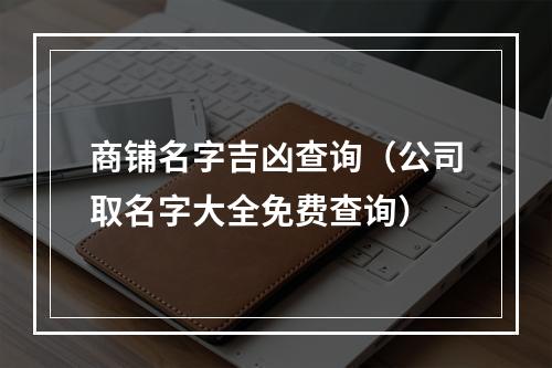 商铺名字吉凶查询（公司取名字大全免费查询）