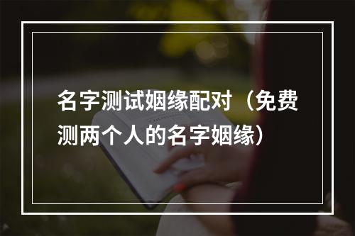 名字测试姻缘配对（免费测两个人的名字姻缘）