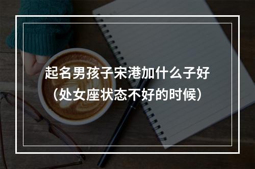 起名男孩子宋港加什么子好（处女座状态不好的时候）