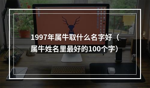 1997年属牛取什么名字好（属牛姓名里最好的100个字）