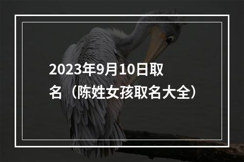 2023年9月10日取名（陈姓女孩取名大全）