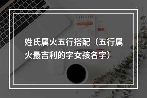 姓氏属火五行搭配（五行属火最吉利的字女孩名字）