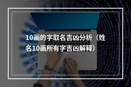 10画的字取名吉凶分析（姓名10画所有字吉凶解释）