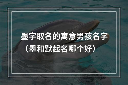 墨字取名的寓意男孩名字（墨和默起名哪个好）