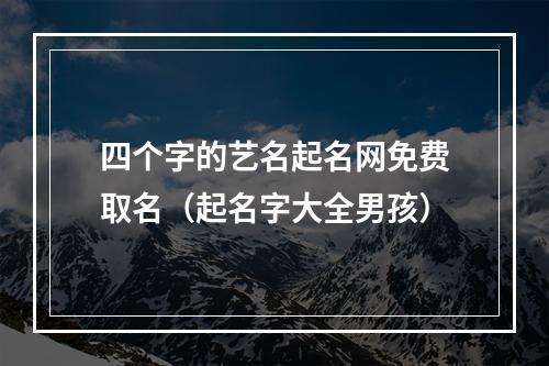 四个字的艺名起名网免费取名（起名字大全男孩）
