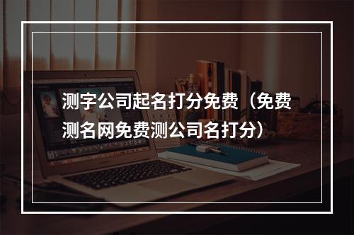 测字公司起名打分免费（免费测名网免费测公司名打分）
