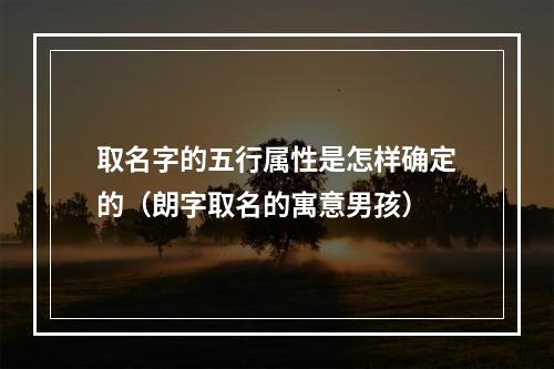 取名字的五行属性是怎样确定的（朗字取名的寓意男孩）
