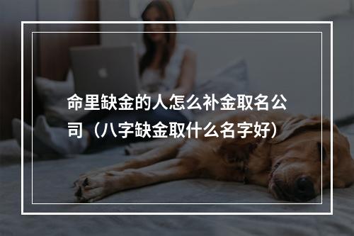 命里缺金的人怎么补金取名公司（八字缺金取什么名字好）