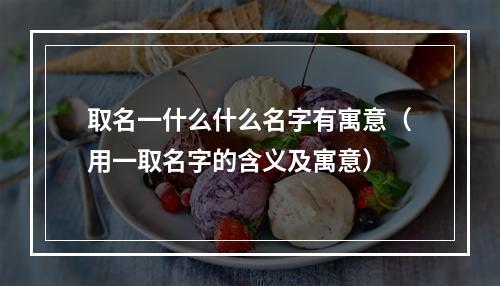 取名一什么什么名字有寓意（用一取名字的含义及寓意）