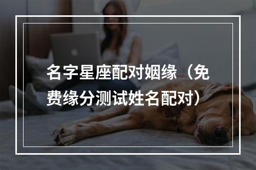 名字星座配对姻缘（免费缘分测试姓名配对）