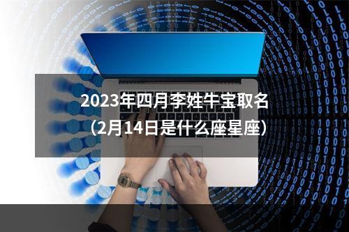2023年四月李姓牛宝取名（2月14日是什么座星座）