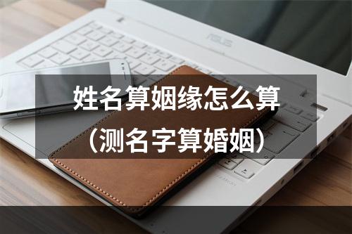 姓名算姻缘怎么算（测名字算婚姻）