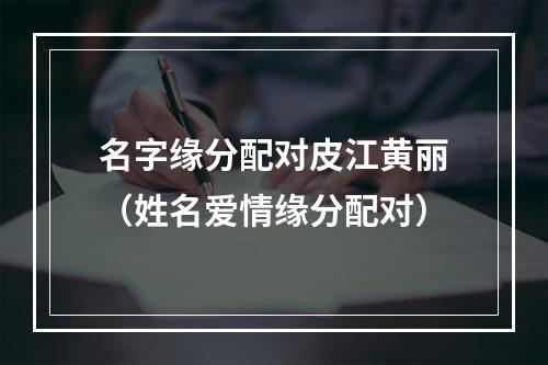 名字缘分配对皮江黄丽（姓名爱情缘分配对）