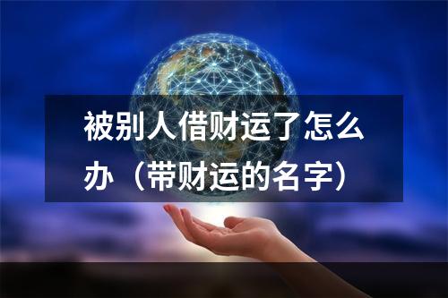 被别人借财运了怎么办（带财运的名字）